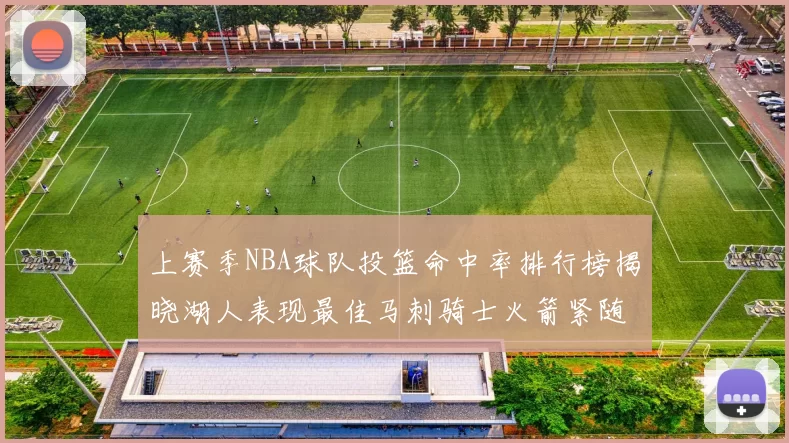上赛季NBA球队投篮命中率排行榜揭晓湖人表现最佳马刺骑士火箭紧随其后