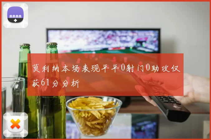 莫利纳本场表现平平0射门0助攻仅获61分分析